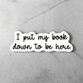 I Put My Book Down to Be Here Sticker – Funny Book Lover Gift